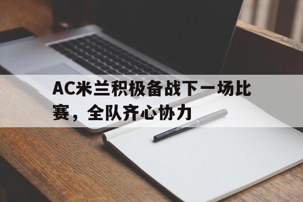 包含AC米兰积极备战下一场比赛，全队齐心协力的词条